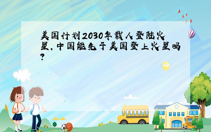 美国计划2030年载人登陆火星,中国能先于美国登上火星吗?