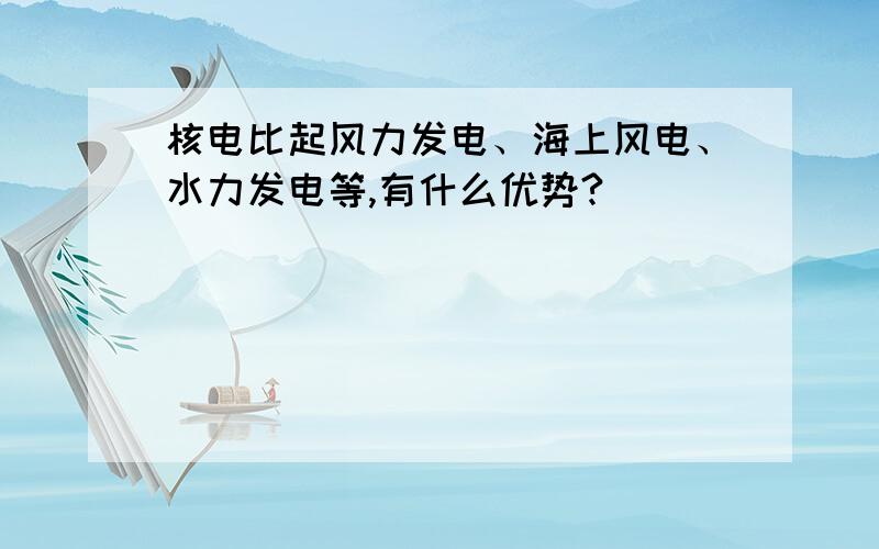 核电比起风力发电、海上风电、水力发电等,有什么优势?