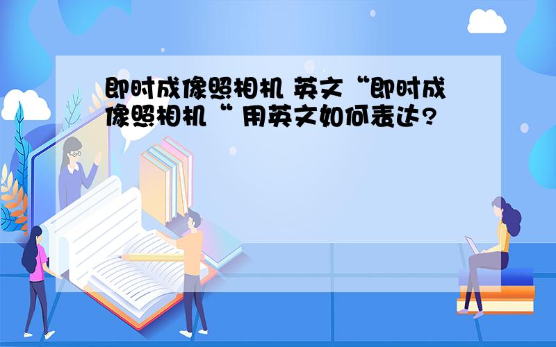 即时成像照相机 英文“即时成像照相机“ 用英文如何表达?