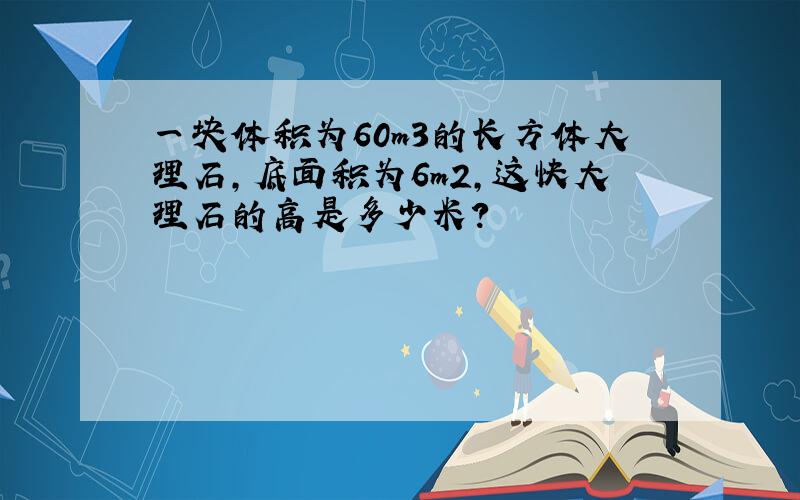 一块体积为60m3的长方体大理石,底面积为6m2,这快大理石的高是多少米?