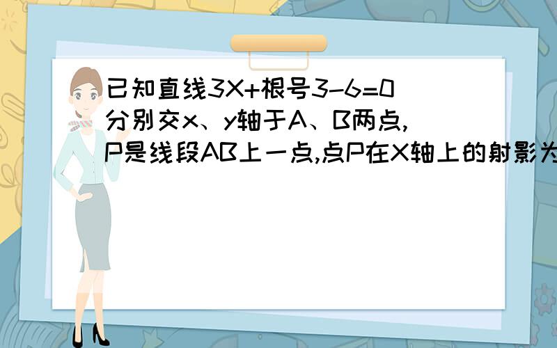 已知直线3X+根号3-6=0分别交x、y轴于A、B两点,P是线段AB上一点,点P在X轴上的射影为Q