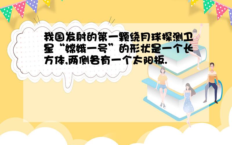 我国发射的第一颗绕月球探测卫星“嫦娥一号”的形状是一个长方体,两侧各有一个太阳板.