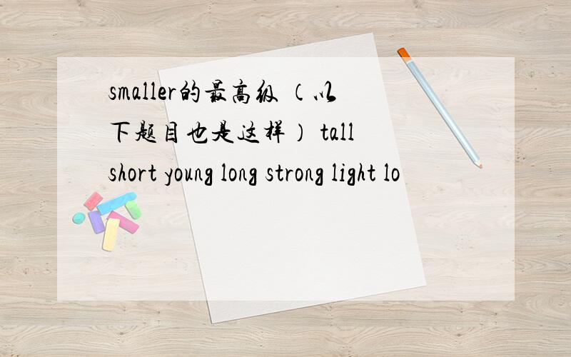 smaller的最高级 （以下题目也是这样） tall short young long strong light lo