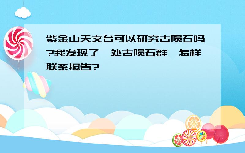 紫金山天文台可以研究古陨石吗?我发现了一处古陨石群,怎样联系报告?