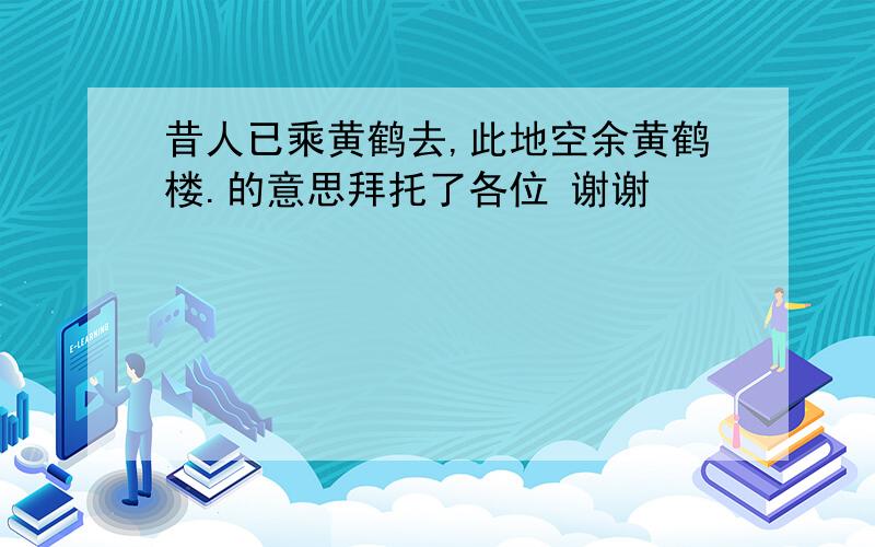 昔人已乘黄鹤去,此地空余黄鹤楼.的意思拜托了各位 谢谢