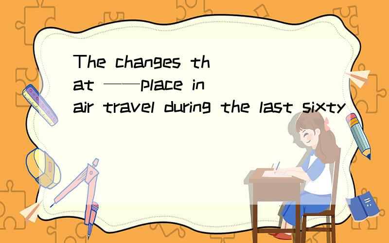 The changes that ——place in air travel during the last sixty