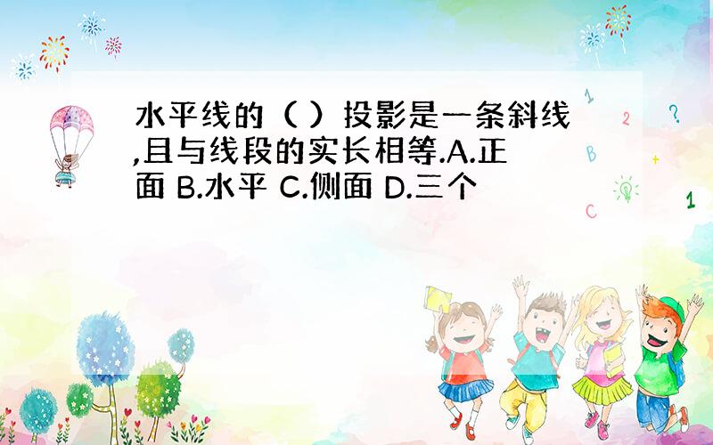 水平线的（ ）投影是一条斜线,且与线段的实长相等.A.正面 B.水平 C.侧面 D.三个