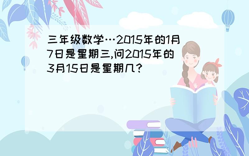 三年级数学…2015年的1月7日是星期三,问2015年的3月15日是星期几?