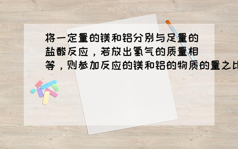 将一定量的镁和铝分别与足量的盐酸反应，若放出氢气的质量相等，则参加反应的镁和铝的物质的量之比为（　　）