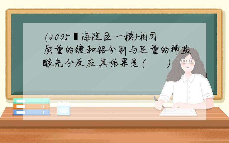 （2005•海淀区一模）相同质量的镁和铝分别与足量的稀盐酸充分反应，其结果是（　　）