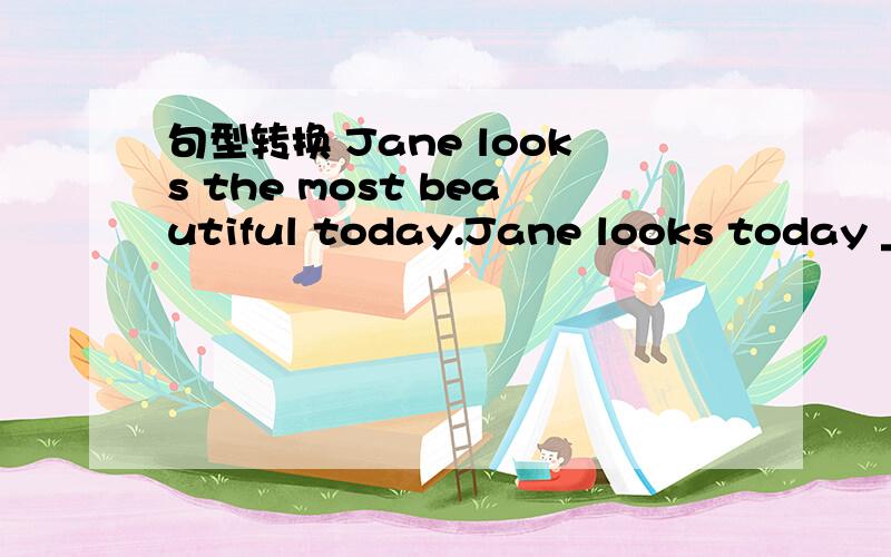 句型转换 Jane looks the most beautiful today.Jane looks today __