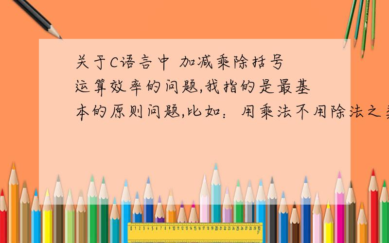 关于C语言中 加减乘除括号 运算效率的问题,我指的是最基本的原则问题,比如：用乘法不用除法之类的