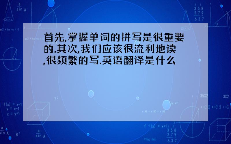 首先,掌握单词的拼写是很重要的.其次,我们应该很流利地读,很频繁的写.英语翻译是什么