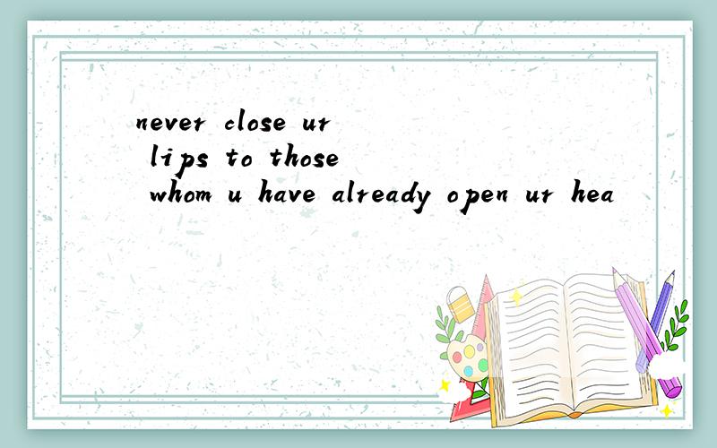 never close ur lips to those whom u have already open ur hea