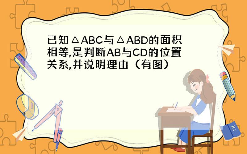 已知△ABC与△ABD的面积相等,是判断AB与CD的位置关系,并说明理由（有图）