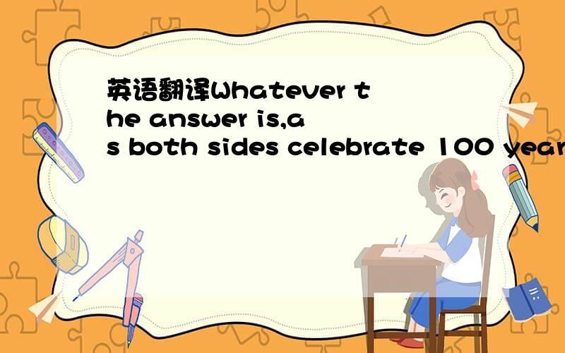 英语翻译Whatever the answer is,as both sides celebrate 100 years