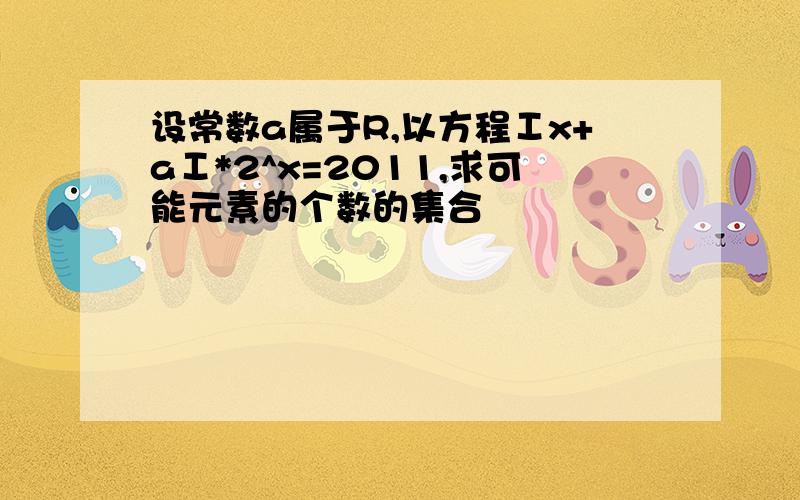 设常数a属于R,以方程Ⅰx+aⅠ*2^x=2011,求可能元素的个数的集合