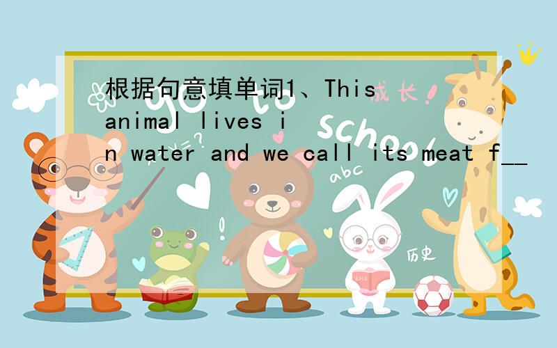 根据句意填单词1、This animal lives in water and we call its meat f__