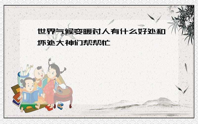 世界气候变暖对人有什么好处和坏处大神们帮帮忙