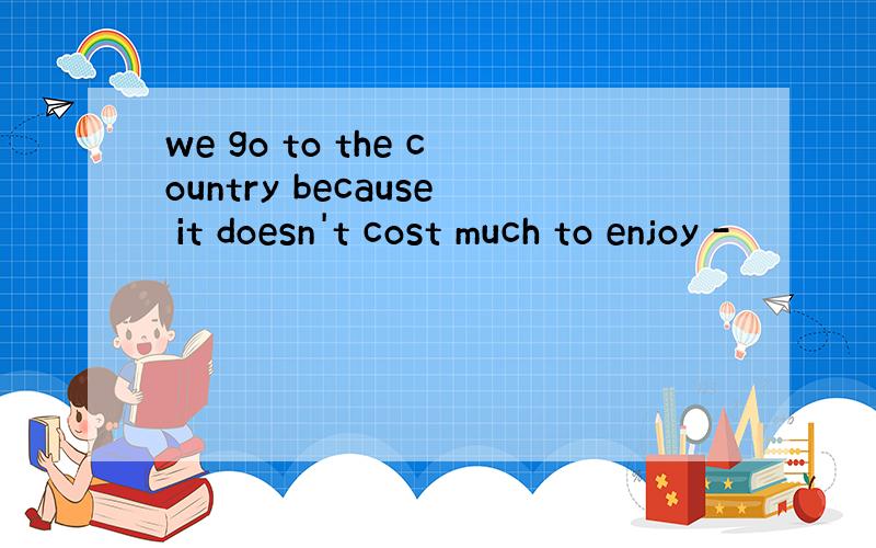 we go to the country because it doesn't cost much to enjoy -