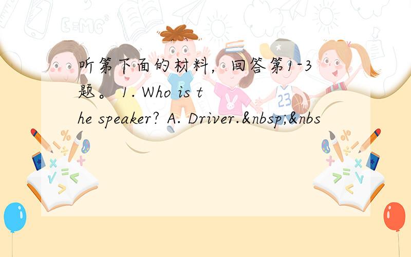 听第下面的材料，回答第1-3题。 1. Who is the speaker? A. Driver. &nbs