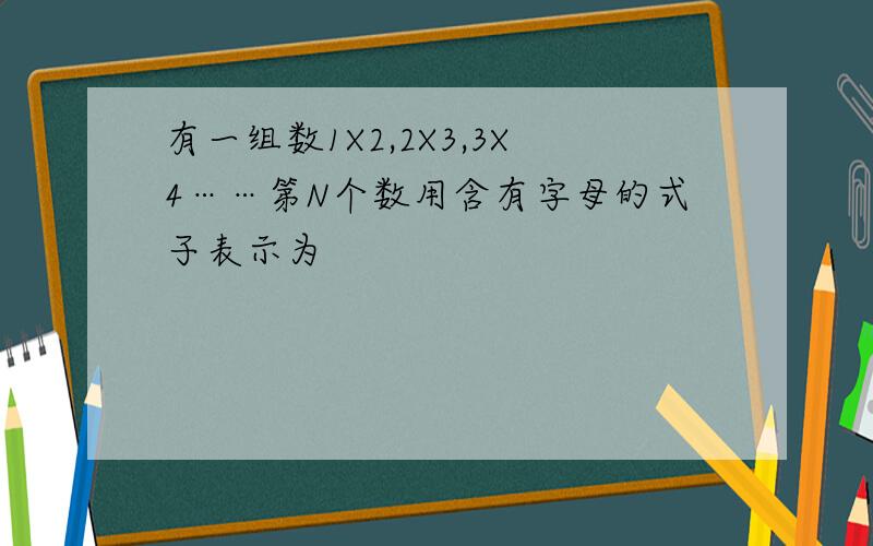 有一组数1X2,2X3,3X4……第N个数用含有字母的式子表示为