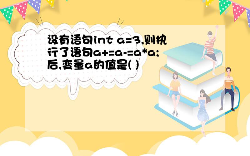 设有语句int a=3,则执行了语句a+=a-=a*a;后,变量a的值是( )