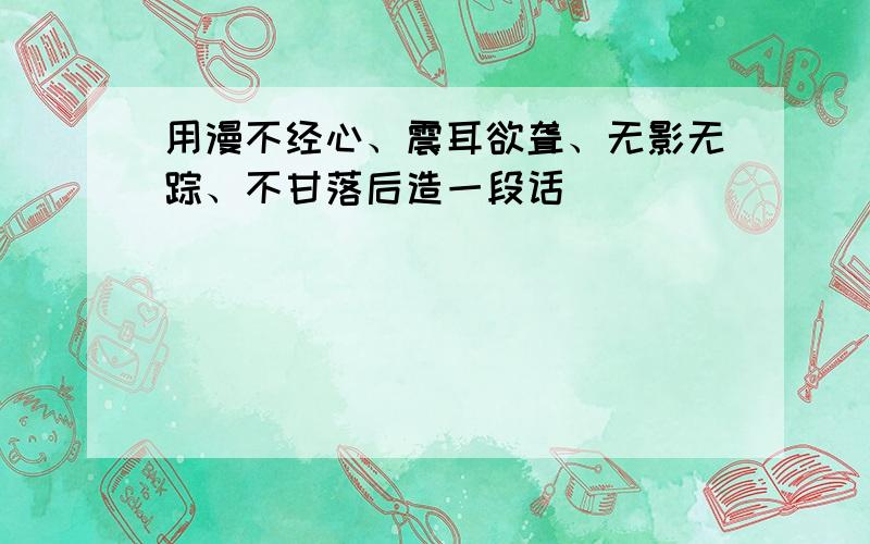 用漫不经心、震耳欲聋、无影无踪、不甘落后造一段话