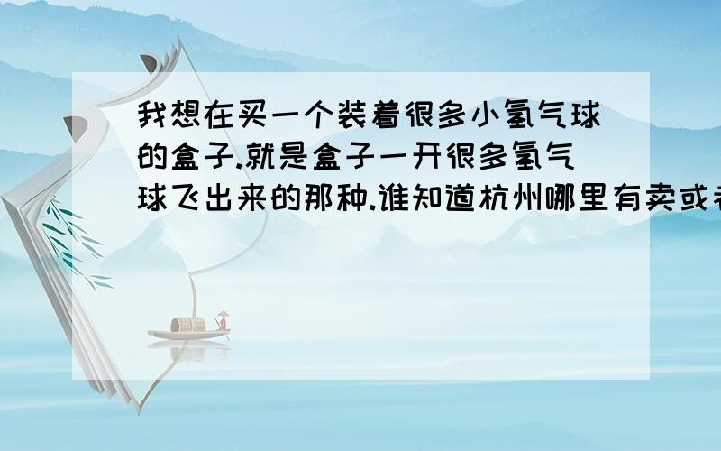 我想在买一个装着很多小氢气球的盒子.就是盒子一开很多氢气球飞出来的那种.谁知道杭州哪里有卖或者网店~