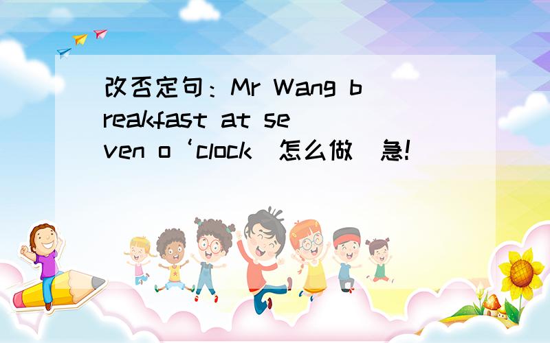 改否定句：Mr Wang breakfast at seven o‘clock（怎么做）急!