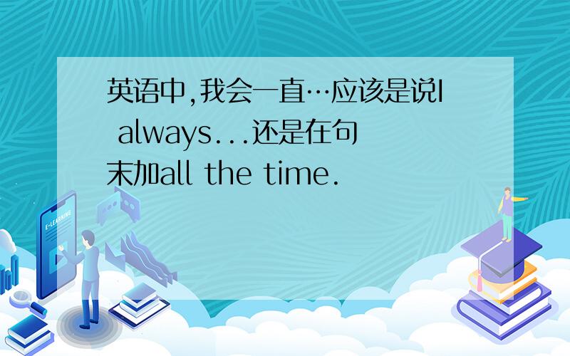 英语中,我会一直…应该是说I always...还是在句末加all the time.