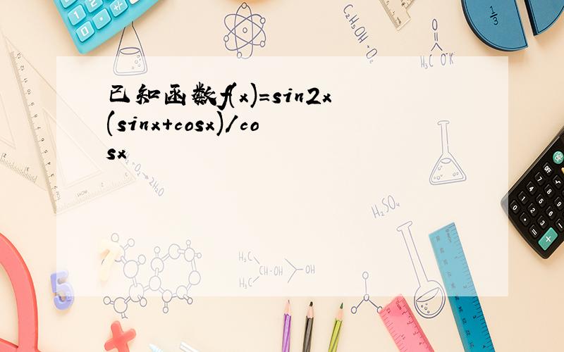 已知函数f(x)=sin2x(sinx+cosx)/cosx