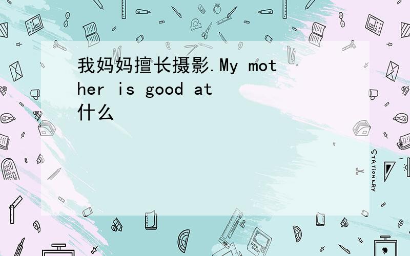 我妈妈擅长摄影.My mother is good at什么