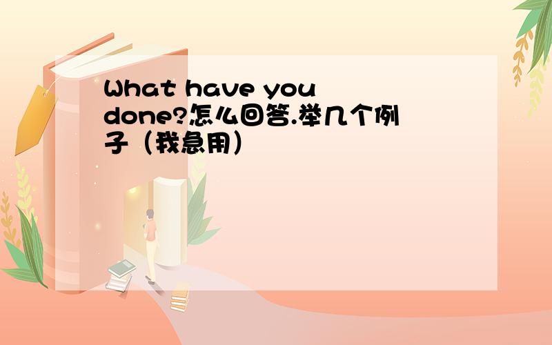 What have you done?怎么回答.举几个例子（我急用）