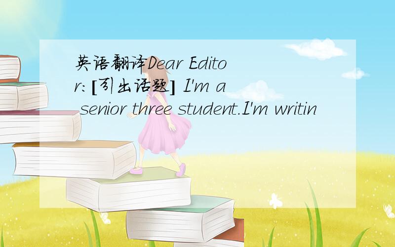 英语翻译Dear Editor:[引出话题] I'm a senior three student.I'm writin