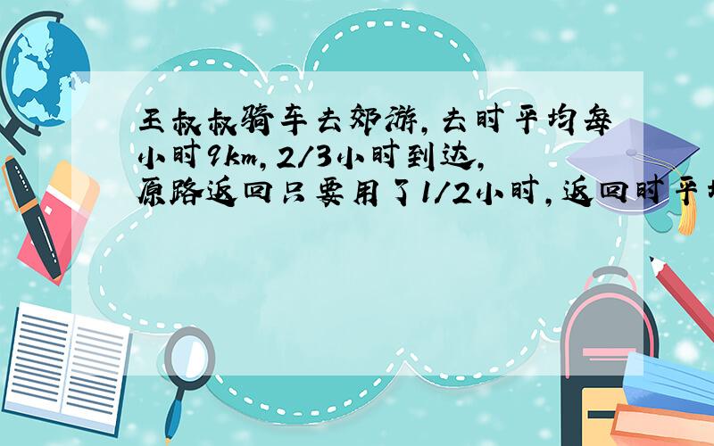 王叔叔骑车去郊游,去时平均每小时9km,2/3小时到达,原路返回只要用了1/2小时,返回时平均每小时比去时多行多少千米?