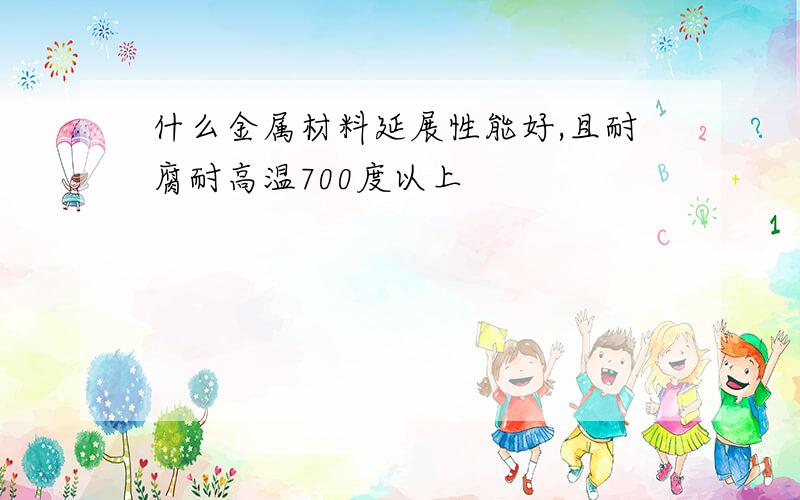 什么金属材料延展性能好,且耐腐耐高温700度以上