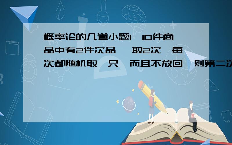 概率论的几道小题1,10件商品中有2件次品 ,取2次,每次都随机取一只,而且不放回,则第二次取到次品的概率为A 1/45