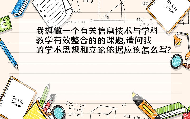 我想做一个有关信息技术与学科教学有效整合的的课题,请问我的学术思想和立论依据应该怎么写?