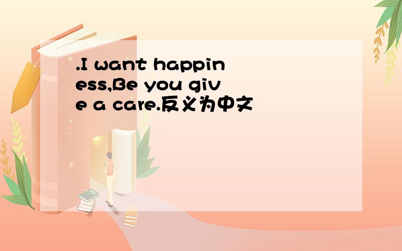 .I want happiness,Be you give a care.反义为中文