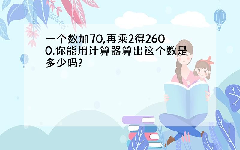 一个数加70,再乘2得2600.你能用计算器算出这个数是多少吗?