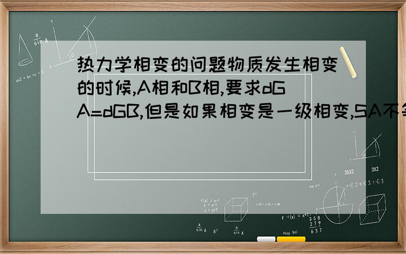 热力学相变的问题物质发生相变的时候,A相和B相,要求dGA=dGB,但是如果相变是一级相变,SA不等于SB,VA不等于V