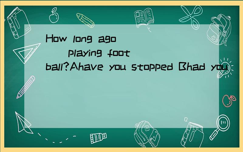 How long ago____playing football?Ahave you stopped Bhad you