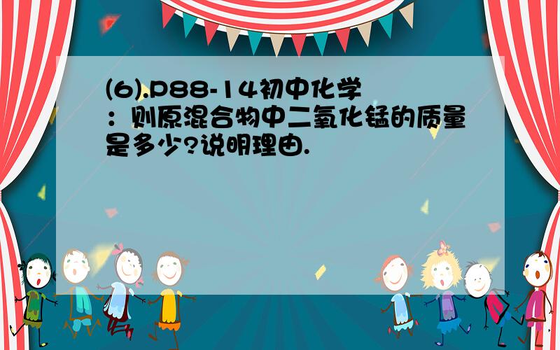 (6).P88-14初中化学：则原混合物中二氧化锰的质量是多少?说明理由.