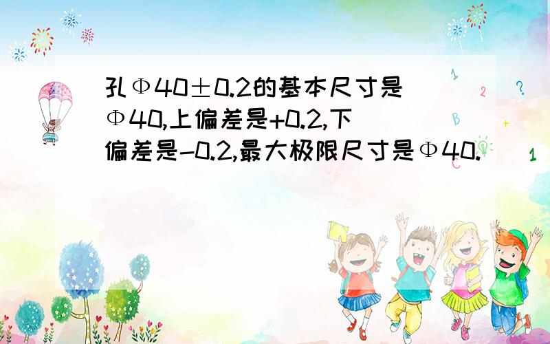 孔Ф40±0.2的基本尺寸是Ф40,上偏差是+0.2,下偏差是-0.2,最大极限尺寸是Ф40.