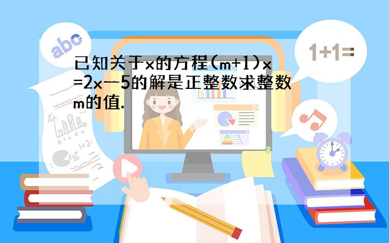 已知关于x的方程(m+1)x=2x一5的解是正整数求整数m的值.