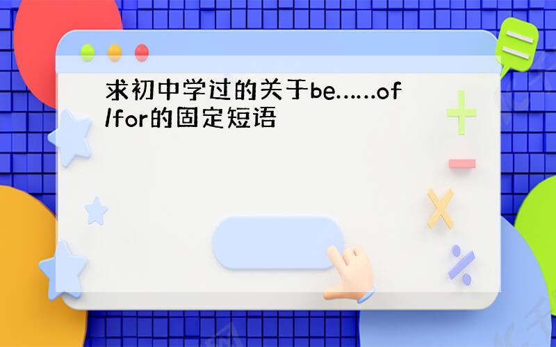 求初中学过的关于be……of/for的固定短语