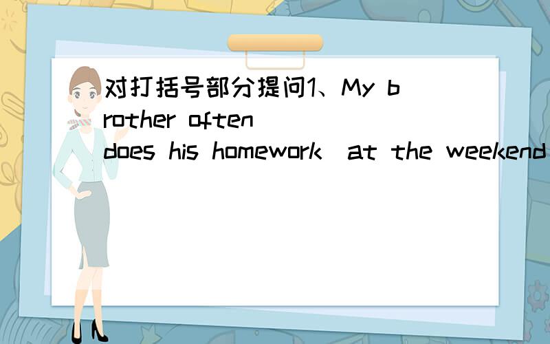 对打括号部分提问1、My brother often (does his homework)at the weekend