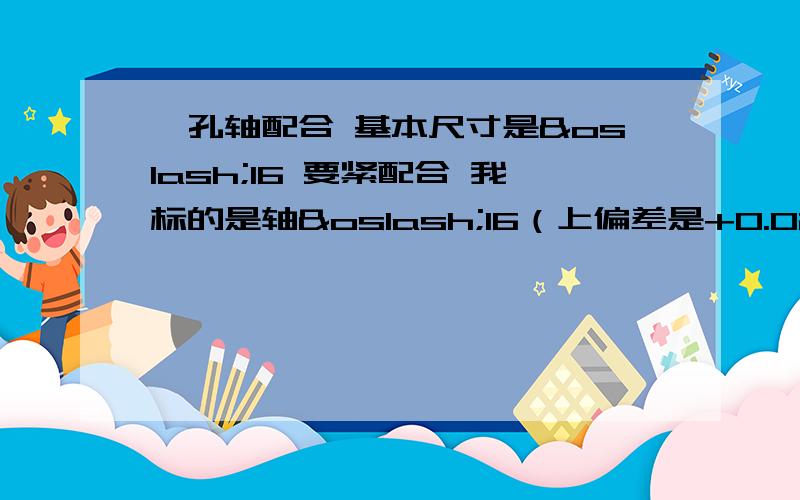 一孔轴配合 基本尺寸是ø16 要紧配合 我标的是轴ø16（上偏差是+0.02 下偏差是0）