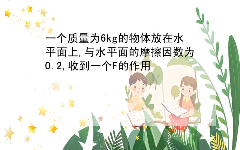 一个质量为6kg的物体放在水平面上,与水平面的摩擦因数为0.2,收到一个F的作用